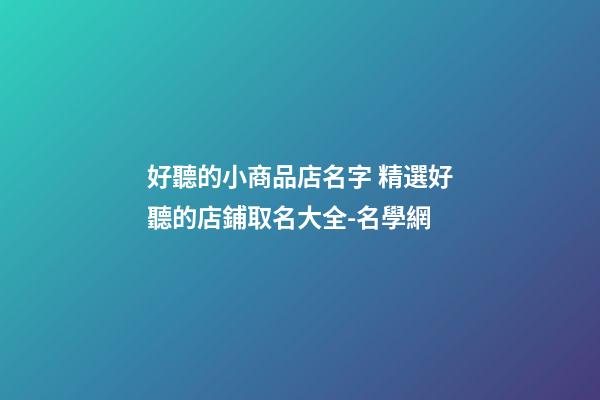 好聽的小商品店名字 精選好聽的店鋪取名大全-名學網-第1張-店鋪起名-玄機派